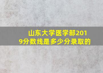 山东大学医学部2019分数线是多少分录取的