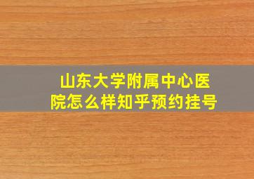 山东大学附属中心医院怎么样知乎预约挂号