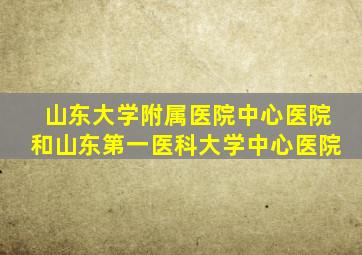 山东大学附属医院中心医院和山东第一医科大学中心医院