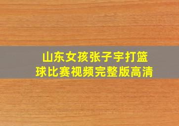 山东女孩张子宇打篮球比赛视频完整版高清