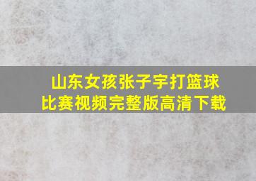 山东女孩张子宇打篮球比赛视频完整版高清下载