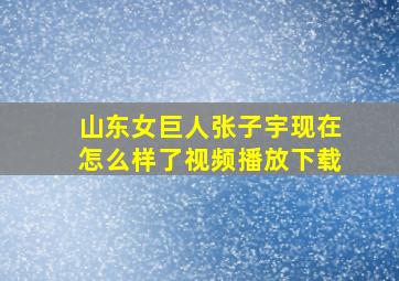 山东女巨人张子宇现在怎么样了视频播放下载