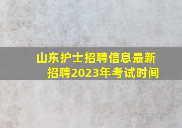 山东护士招聘信息最新招聘2023年考试时间