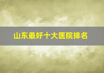 山东最好十大医院排名