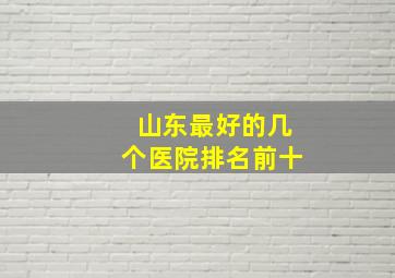 山东最好的几个医院排名前十