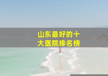 山东最好的十大医院排名榜