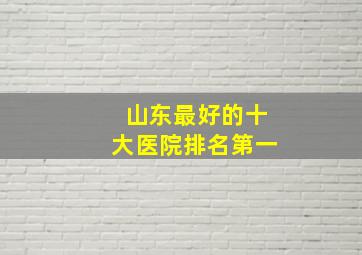 山东最好的十大医院排名第一