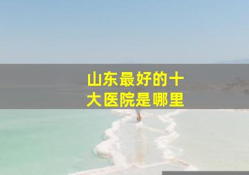 山东最好的十大医院是哪里