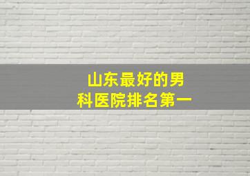 山东最好的男科医院排名第一