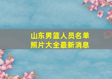 山东男篮人员名单照片大全最新消息