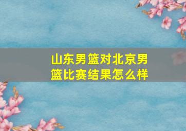 山东男篮对北京男篮比赛结果怎么样