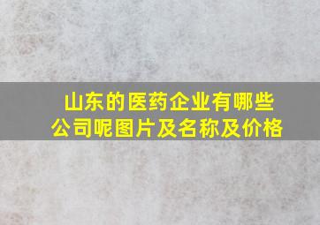 山东的医药企业有哪些公司呢图片及名称及价格