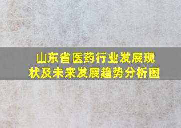 山东省医药行业发展现状及未来发展趋势分析图