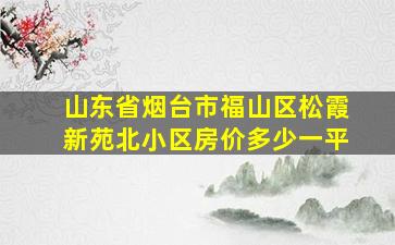 山东省烟台市福山区松霞新苑北小区房价多少一平