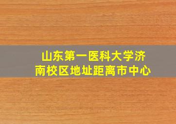 山东第一医科大学济南校区地址距离市中心