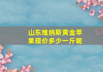 山东维纳斯黄金苹果现价多少一斤呢