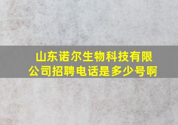 山东诺尔生物科技有限公司招聘电话是多少号啊