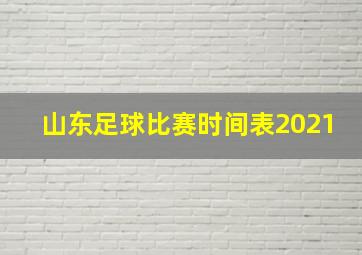 山东足球比赛时间表2021