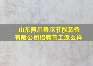 山东阿尔普尔节能装备有限公司招聘普工怎么样