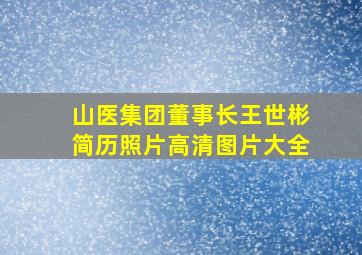 山医集团董事长王世彬简历照片高清图片大全