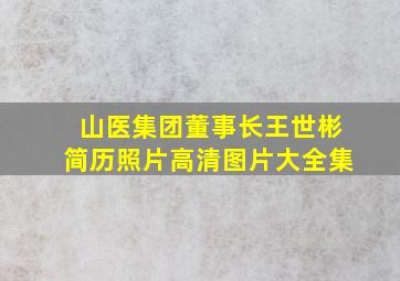 山医集团董事长王世彬简历照片高清图片大全集