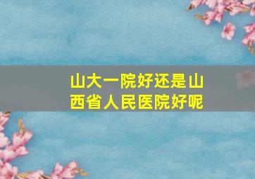 山大一院好还是山西省人民医院好呢