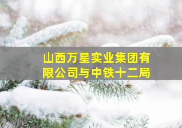 山西万星实业集团有限公司与中铁十二局