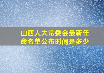 山西人大常委会最新任命名单公布时间是多少