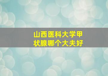 山西医科大学甲状腺哪个大夫好