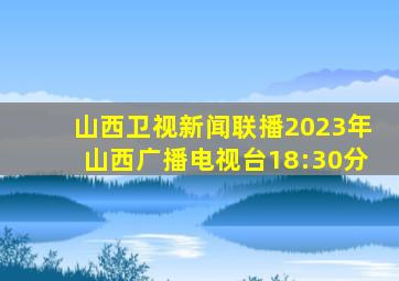 山西卫视新闻联播2023年山西广播电视台18:30分