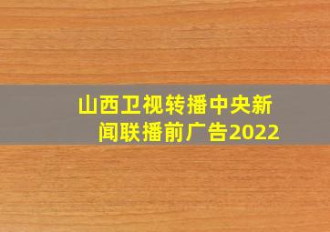 山西卫视转播中央新闻联播前广告2022