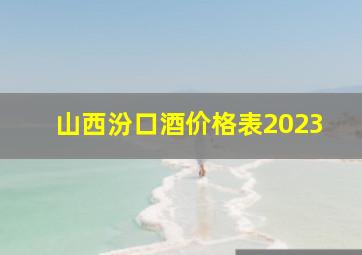 山西汾口酒价格表2023