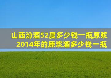 山西汾酒52度多少钱一瓶原浆2014年的原浆酒多少钱一瓶