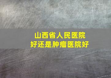 山西省人民医院好还是肿瘤医院好