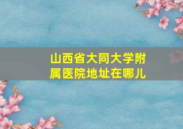 山西省大同大学附属医院地址在哪儿