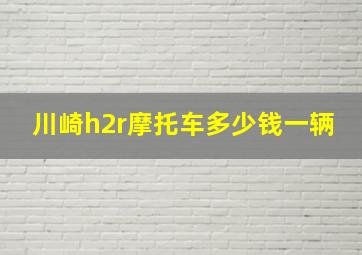 川崎h2r摩托车多少钱一辆