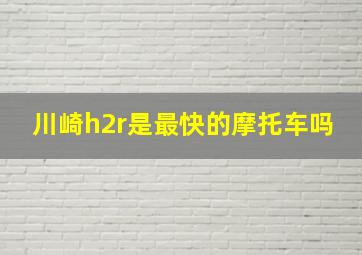 川崎h2r是最快的摩托车吗