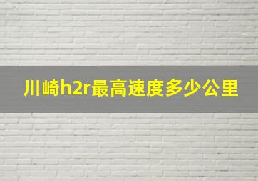 川崎h2r最高速度多少公里