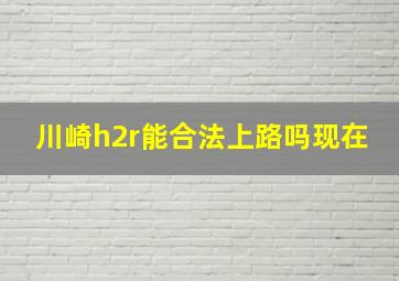 川崎h2r能合法上路吗现在