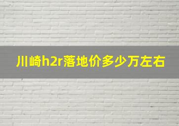 川崎h2r落地价多少万左右