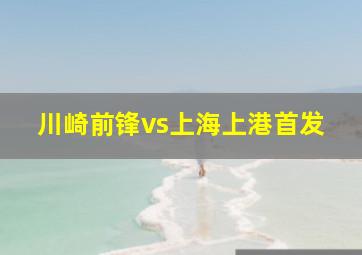 川崎前锋vs上海上港首发