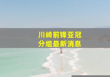 川崎前锋亚冠分组最新消息