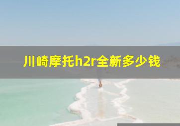 川崎摩托h2r全新多少钱