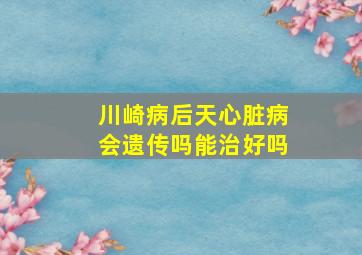 川崎病后天心脏病会遗传吗能治好吗