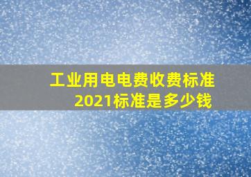 工业用电电费收费标准2021标准是多少钱