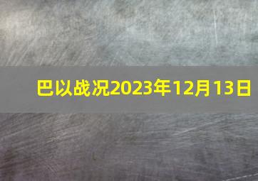 巴以战况2023年12月13日