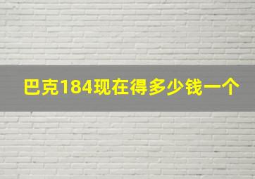 巴克184现在得多少钱一个