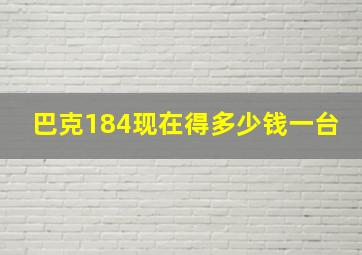 巴克184现在得多少钱一台