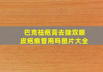 巴克祛疤膏去除双眼皮疤痕管用吗图片大全