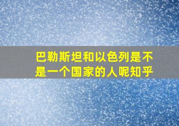 巴勒斯坦和以色列是不是一个国家的人呢知乎